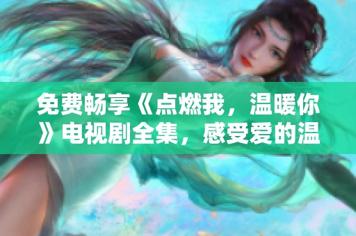 免费畅享《点燃我，温暖你》电视剧全集，感受爱的温度与力量