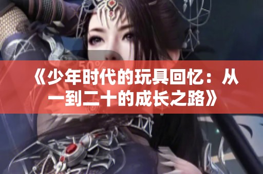 《少年时代的玩具回忆：从一到二十的成长之路》