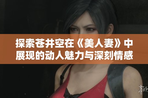 探索苍井空在《美人妻》中展现的动人魅力与深刻情感