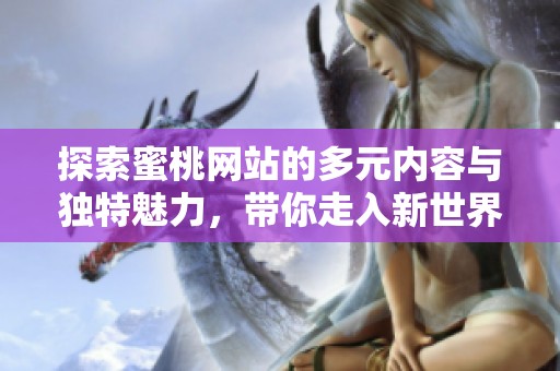 探索蜜桃网站的多元内容与独特魅力，带你走入新世界