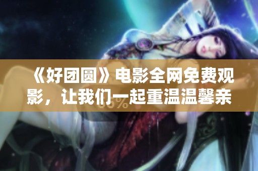 《好团圆》电影全网免费观影，让我们一起重温温馨亲情故事