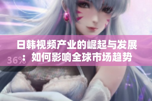 日韩视频产业的崛起与发展：如何影响全球市场趋势