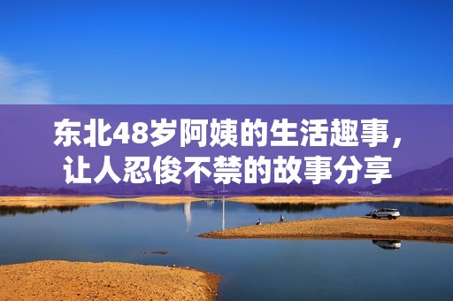 东北48岁阿姨的生活趣事，让人忍俊不禁的故事分享