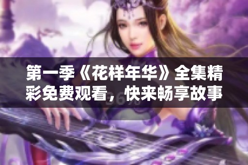 第一季《花样年华》全集精彩免费观看，快来畅享故事吧