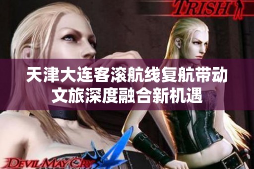 天津大连客滚航线复航带动文旅深度融合新机遇