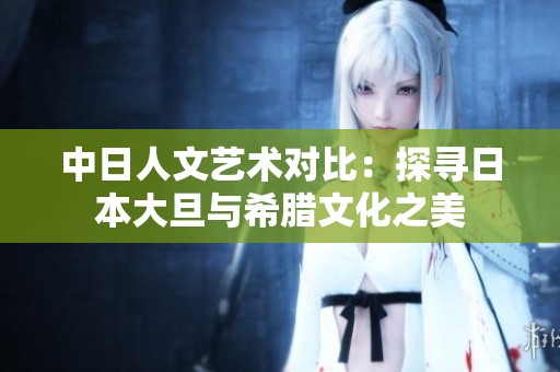 中日人文艺术对比：探寻日本大旦与希腊文化之美