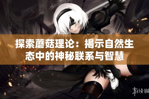 探索蘑菇理论：揭示自然生态中的神秘联系与智慧