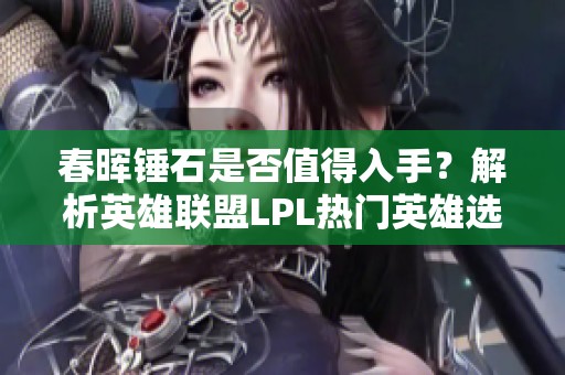 春晖锤石是否值得入手？解析英雄联盟LPL热门英雄选项