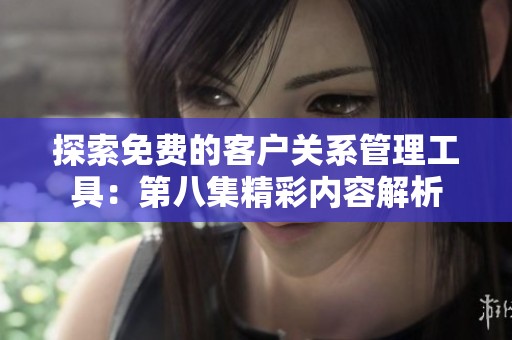 探索免费的客户关系管理工具：第八集精彩内容解析