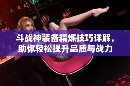 斗战神装备精炼技巧详解，助你轻松提升品质与战力