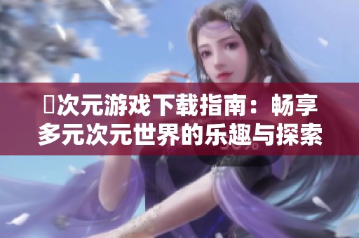 囧次元游戏下载指南：畅享多元次元世界的乐趣与探索