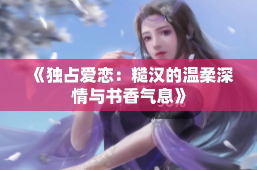 《独占爱恋：糙汉的温柔深情与书香气息》