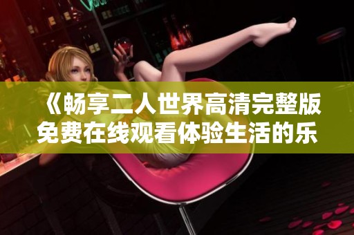 《畅享二人世界高清完整版免费在线观看体验生活的乐趣》