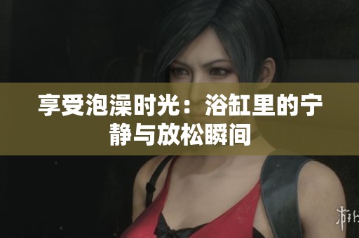 享受泡澡时光：浴缸里的宁静与放松瞬间