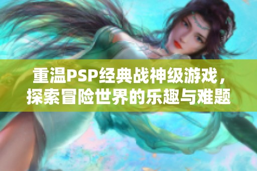 重温PSP经典战神级游戏，探索冒险世界的乐趣与难题