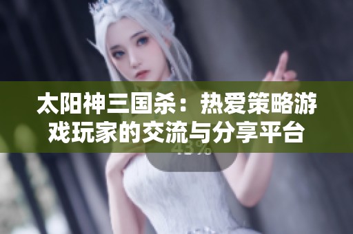太阳神三国杀：热爱策略游戏玩家的交流与分享平台