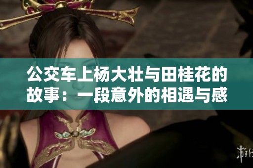 公交车上杨大壮与田桂花的故事：一段意外的相遇与感动