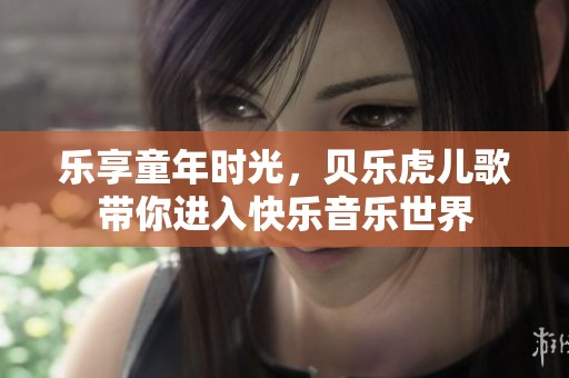 乐享童年时光，贝乐虎儿歌带你进入快乐音乐世界