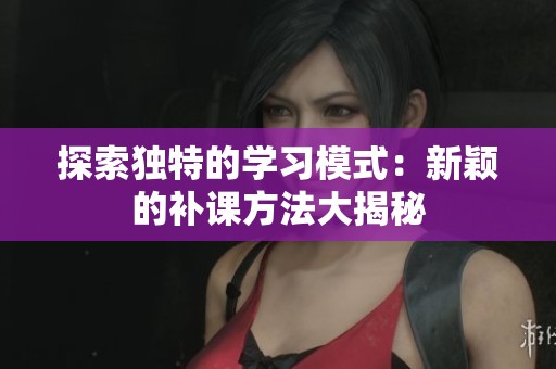 探索独特的学习模式：新颖的补课方法大揭秘