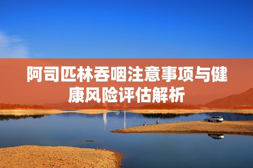 阿司匹林吞咽注意事项与健康风险评估解析