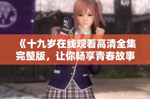《十九岁在线观看高清全集完整版，让你畅享青春故事》
