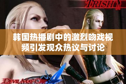 韩国热播剧中的激烈吻戏视频引发观众热议与讨论