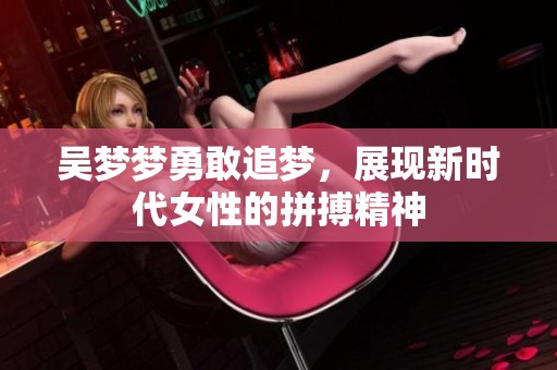 吴梦梦勇敢追梦，展现新时代女性的拼搏精神