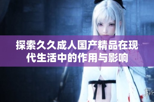 探索久久成人国产精品在现代生活中的作用与影响