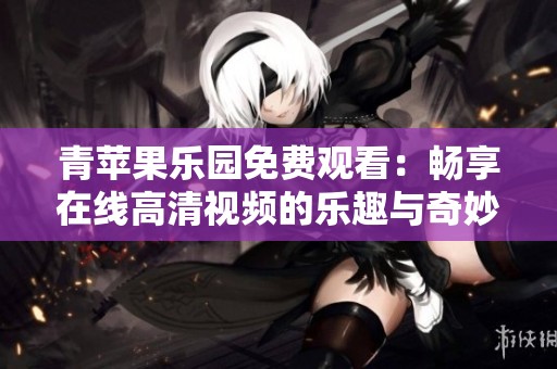 青苹果乐园免费观看：畅享在线高清视频的乐趣与奇妙体验