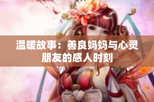 温暖故事：善良妈妈与心灵朋友的感人时刻