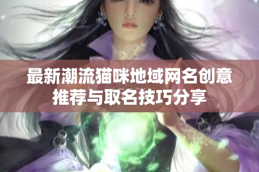 最新潮流猫咪地域网名创意推荐与取名技巧分享