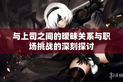 与上司之间的暧昧关系与职场挑战的深刻探讨