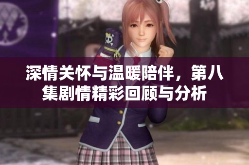 深情关怀与温暖陪伴，第八集剧情精彩回顾与分析