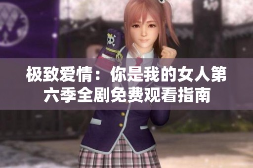极致爱情：你是我的女人第六季全剧免费观看指南