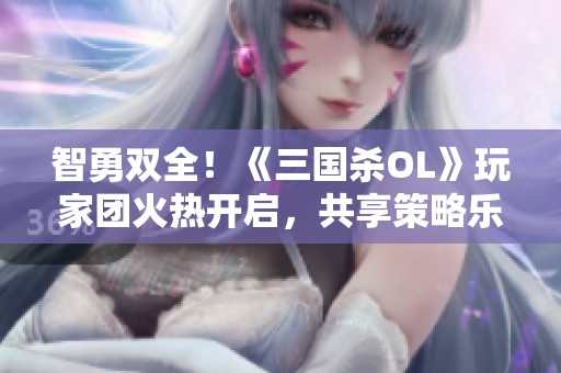 智勇双全！《三国杀OL》玩家团火热开启，共享策略乐趣