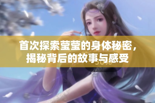 首次探索莹莹的身体秘密，揭秘背后的故事与感受