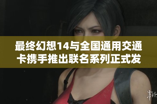最终幻想14与全国通用交通卡携手推出联名系列正式发布