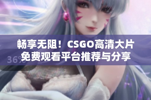 畅享无阻！CSGO高清大片免费观看平台推荐与分享