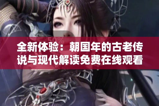 全新体验：朝国年的古老传说与现代解读免费在线观看