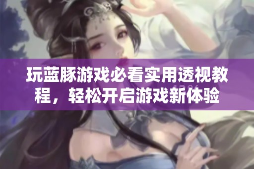 玩蓝豚游戏必看实用透视教程，轻松开启游戏新体验