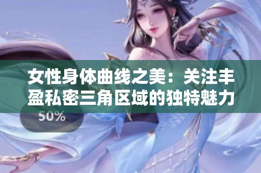 女性身体曲线之美：关注丰盈私密三角区域的独特魅力