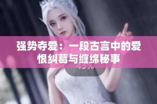 强势夺爱：一段古言中的爱恨纠葛与缠绵秘事