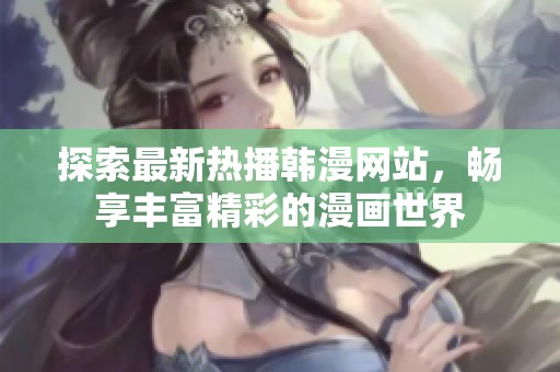 探索最新热播韩漫网站，畅享丰富精彩的漫画世界