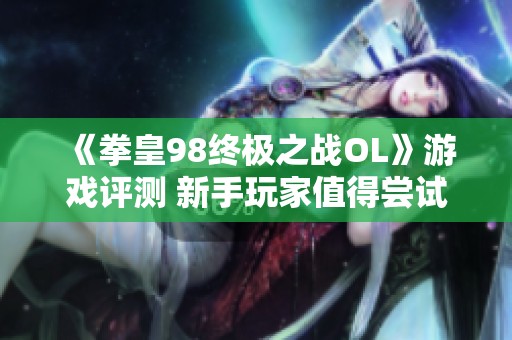 《拳皇98终极之战OL》游戏评测 新手玩家值得尝试吗