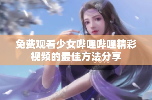 免费观看少女哔哩哔哩精彩视频的最佳方法分享