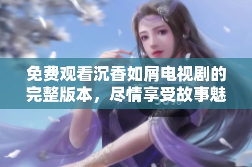 免费观看沉香如屑电视剧的完整版本，尽情享受故事魅力