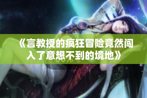 《言教授的疯狂冒险竟然闯入了意想不到的境地》