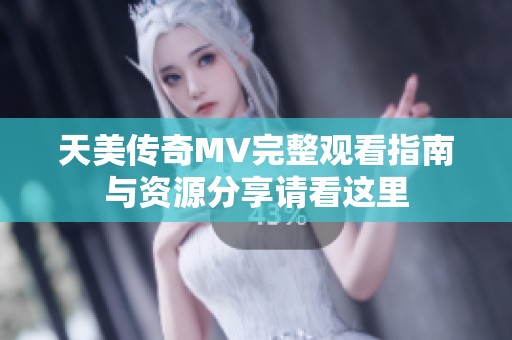 天美传奇MV完整观看指南与资源分享请看这里