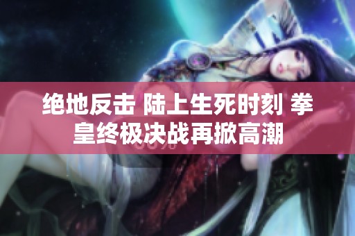 绝地反击 陆上生死时刻 拳皇终极决战再掀高潮