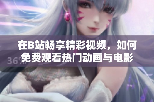 在B站畅享精彩视频，如何免费观看热门动画与电影